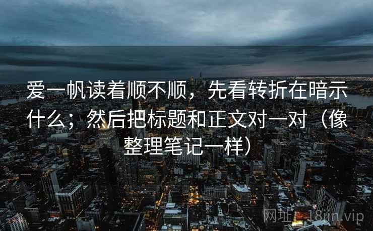 爱一帆读着顺不顺,先看转折在暗示什么;然后把标题和正文对一对(像整理笔记一样) 爱一帆读着顺不顺,先看转折在暗示什么;然后把标题和正文对一对(像整理笔记一样)