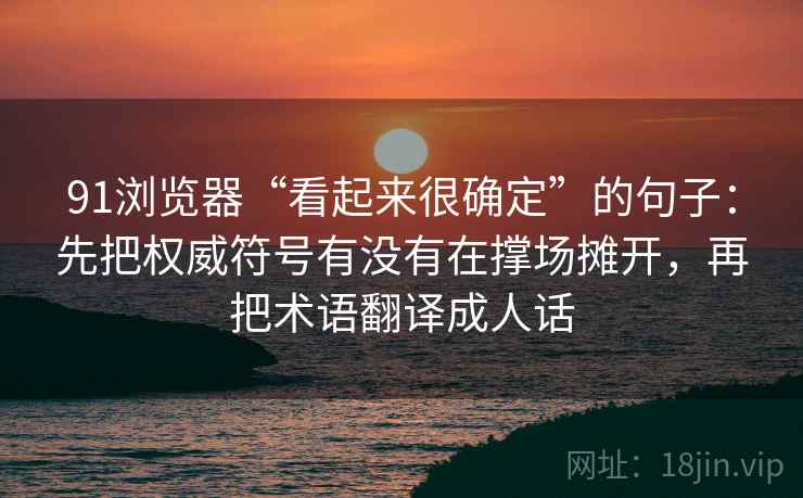 91浏览器“看起来很确定”的句子：先把权威符号有没有在撑场摊开，再把术语翻译成人话
