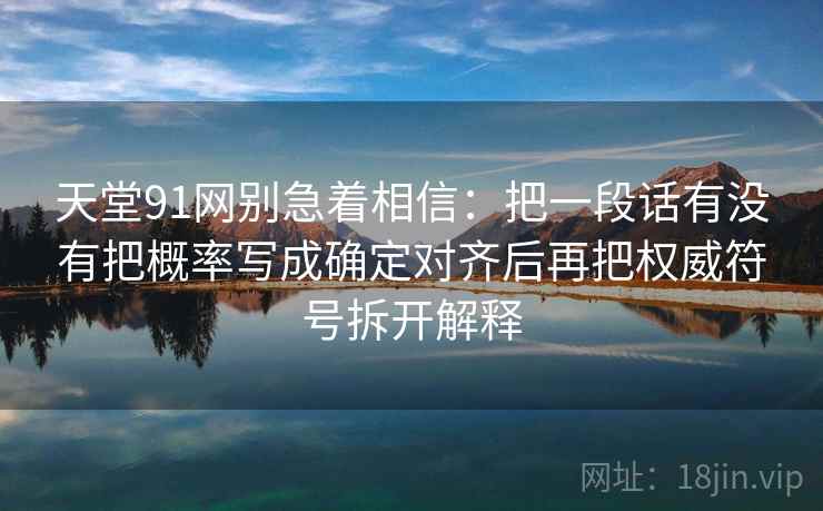 天堂91网别急着相信：把一段话有没有把概率写成确定对齐后再把权威符号拆开解释