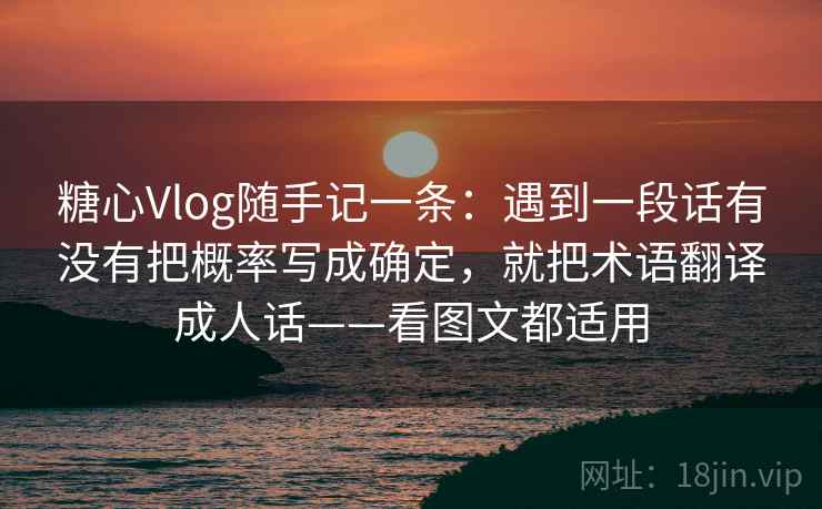 糖心Vlog随手记一条：遇到一段话有没有把概率写成确定，就把术语翻译成人话——看图文都适用