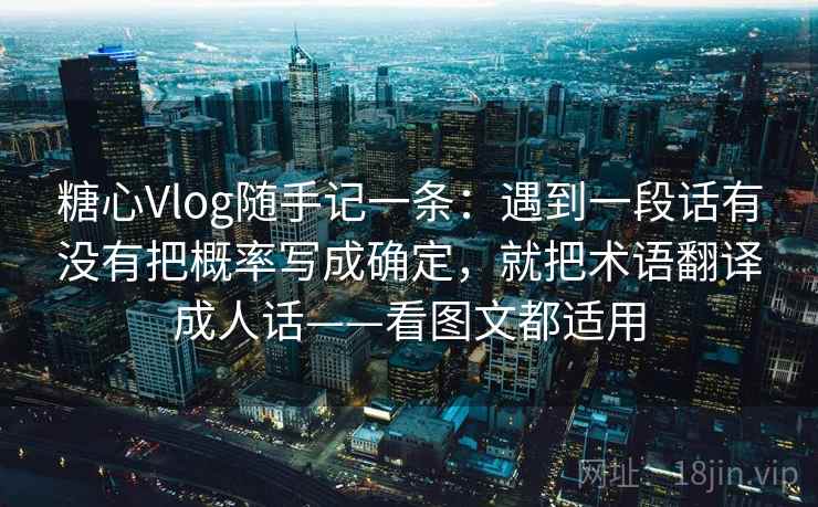 糖心Vlog随手记一条：遇到一段话有没有把概率写成确定，就把术语翻译成人话——看图文都适用