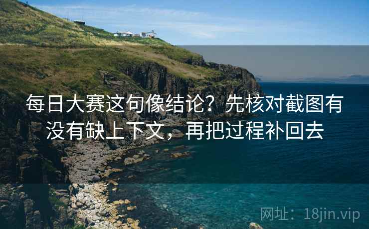 每日大赛这句像结论？先核对截图有没有缺上下文，再把过程补回去