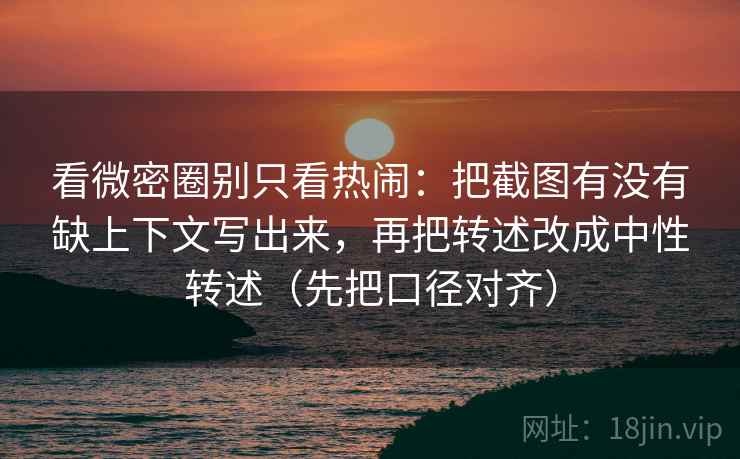 看微密圈别只看热闹:把截图有没有缺上下文写出来,再把转述改成中性转述(先把口径对齐) 看微密圈别只看热闹:把截图有没有缺上下文写出来,再把转述改成中性转述(先把口径对齐)