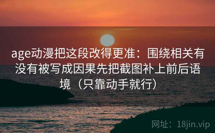 age动漫把这段改得更准：围绕相关有没有被写成因果先把截图补上前后语境（只靠动手就行）