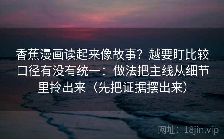 香蕉漫画读起来像故事？越要盯比较口径有没有统一：做法把主线从细节里拎出来（先把证据摆出来）