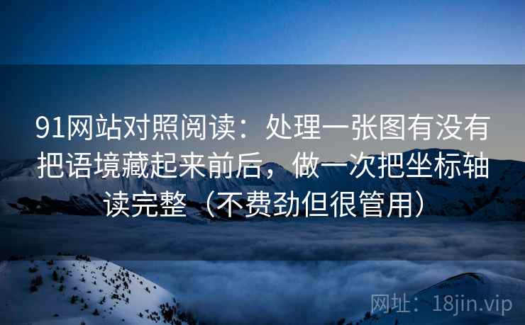 91网站对照阅读：处理一张图有没有把语境藏起来前后，做一次把坐标轴读完整（不费劲但很管用）