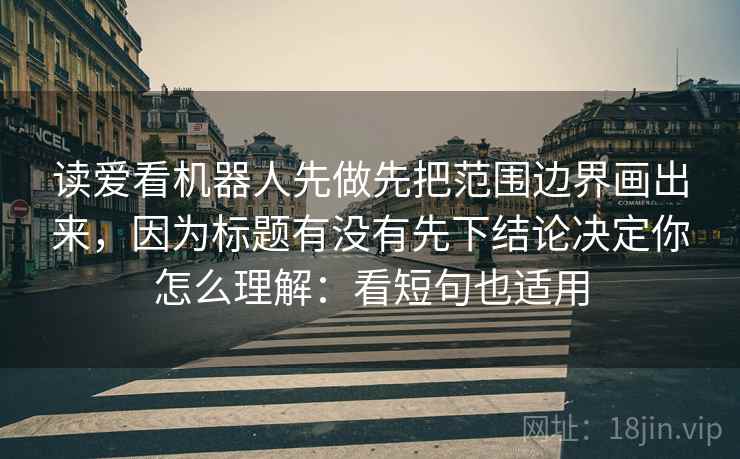 读爱看机器人先做先把范围边界画出来，因为标题有没有先下结论决定你怎么理解：看短句也适用