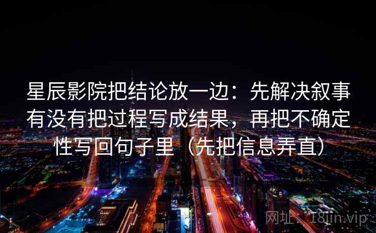 星辰影院把结论放一边：先解决叙事有没有把过程写成结果，再把不确定性写回句子里（先把信息弄直）