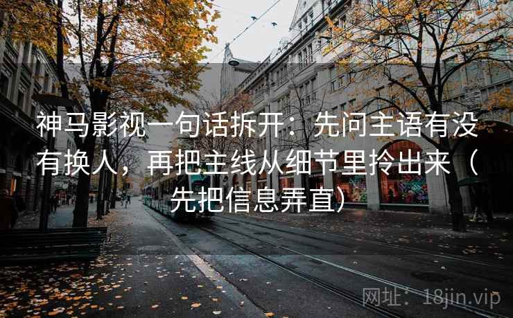 神马影视一句话拆开：先问主语有没有换人，再把主线从细节里拎出来（先把信息弄直）