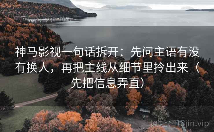 神马影视一句话拆开:先问主语有没有换人,再把主线从细节里拎出来(先把信息弄直) 神马影视一句话拆开:先问主语有没有换人,再把主线从细节里拎出来(先把信息弄直)