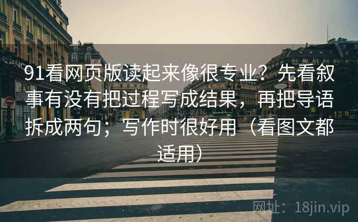 91看网页版读起来像很专业？先看叙事有没有把过程写成结果，再把导语拆成两句；写作时很好用（看图文都适用）