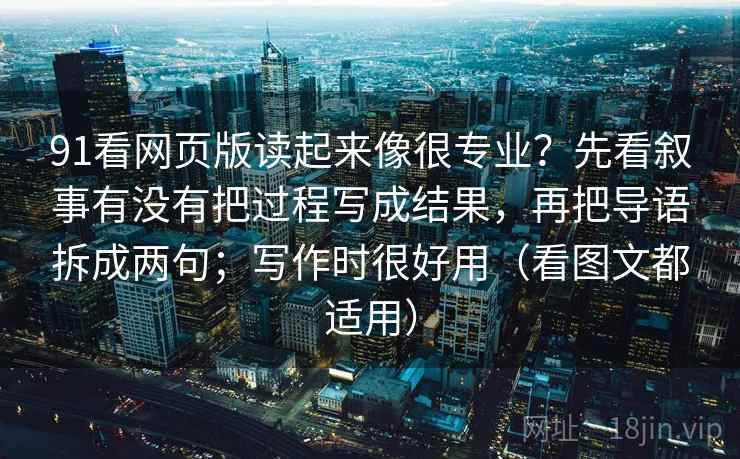 91看网页版读起来像很专业?先看叙事有没有把过程写成结果,再把导语拆成两句;写作时很好用(看图文都适用) 91看网页版读起来像很专业?先看叙事有没有把过程写成结果,再把导语拆成两句;写作时很好用(看图文都适用)