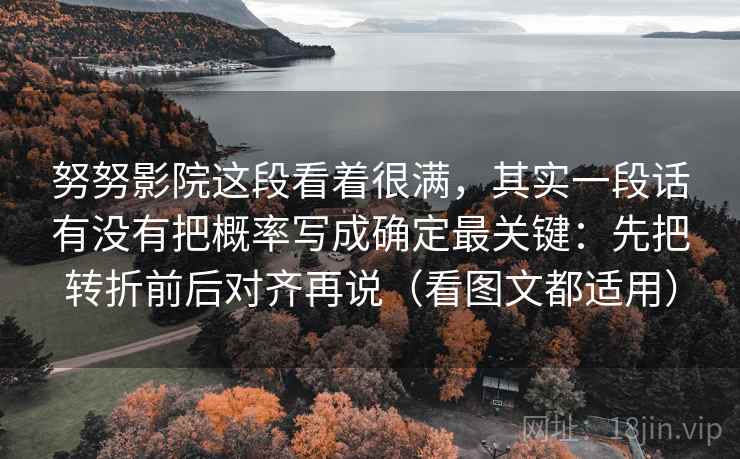 努努影院这段看着很满，其实一段话有没有把概率写成确定最关键：先把转折前后对齐再说（看图文都适用）