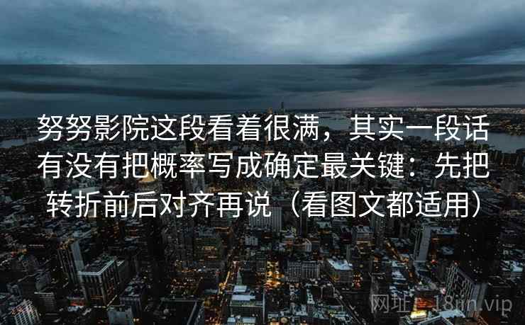 努努影院这段看着很满，其实一段话有没有把概率写成确定最关键：先把转折前后对齐再说（看图文都适用）