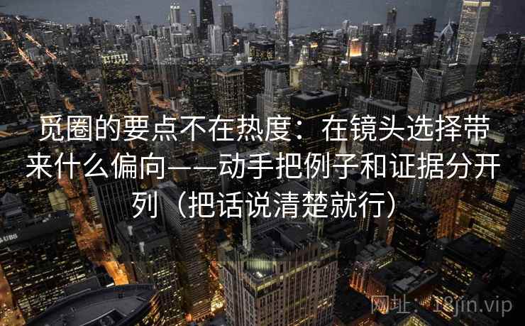 觅圈的要点不在热度：在镜头选择带来什么偏向——动手把例子和证据分开列（把话说清楚就行）