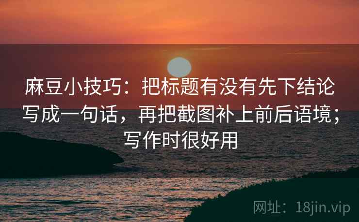 麻豆小技巧:把标题有没有先下结论写成一句话,再把截图补上前后语境;写作时很好用 麻豆小技巧:把标题有没有先下结论写成一句话,再把截图补上前后语境;写作时很好用